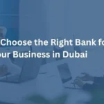 How to Choose the Right Bank for Your Business in Dubai